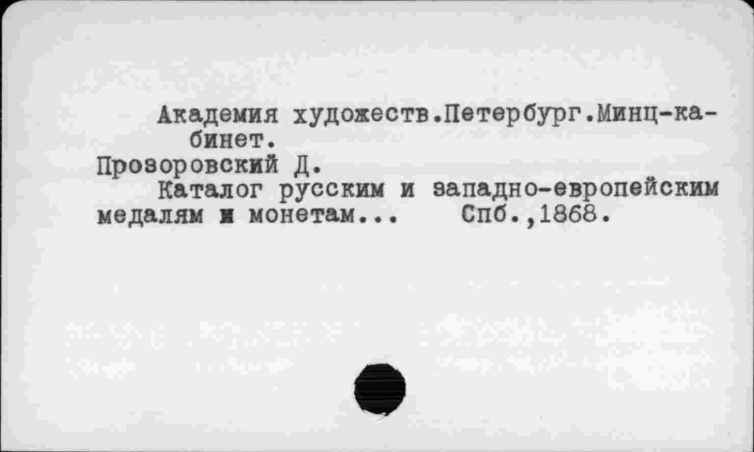 ﻿Академия художеств.Петербург.Минц-кабинет.
Прозоровский Д.
Каталог русским и западно-европейским медалям и монетам... Спб.,1868.